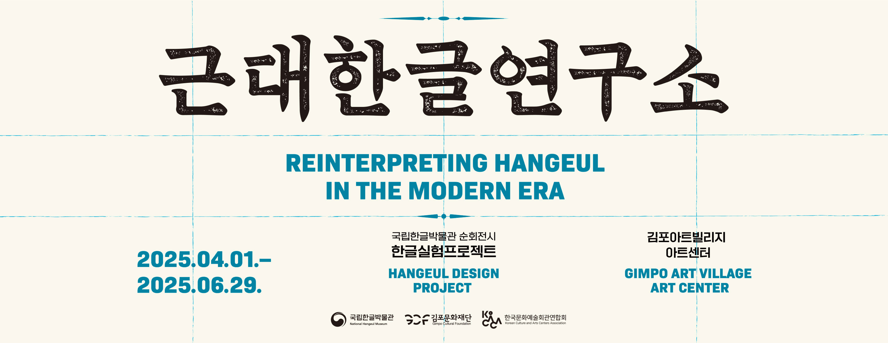 근대한글연구소 REINTERPRETING HANGEUL IN THE MODERN ERA 2025.04.01.~2025.06.29. 국립한글박물관 순회전시 한글실험프로젝트 HANGEUL DESIGN PROJECT 김포아트빌리지 아트센터 GIMPO ART VILLAGE ART CENTER 국립한글박물관 Nattional Hangeul Museum 김포문화재단 Gimpo Cultural Foundation 한국문화예술회관연합회 Korean Culture and Arts Centers Asoclation